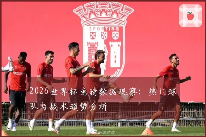 2026世界杯竞猜数据观察：热门球队与战术趋势分析