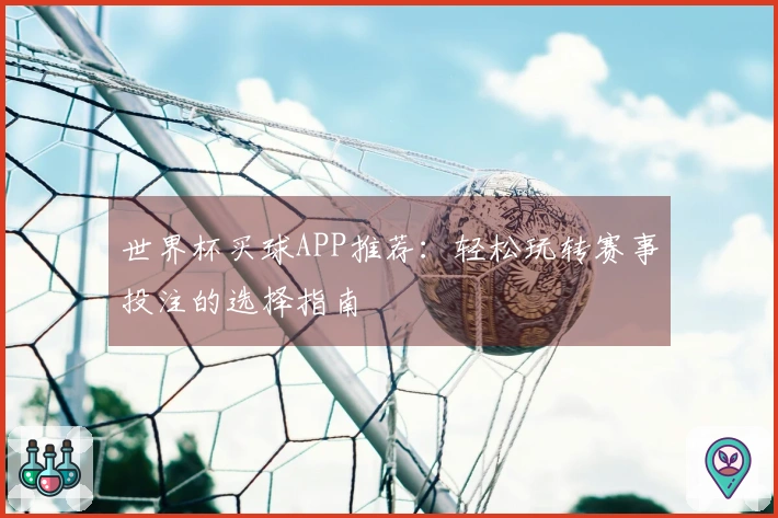 世界杯买球APP推荐：轻松玩转赛事投注的选择指南