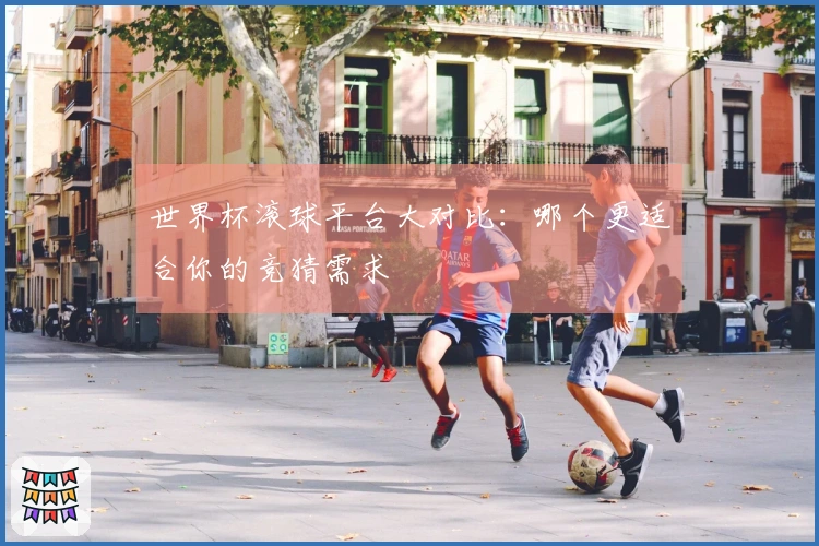 世界杯滚球平台大对比：哪个更适合你的竞猜需求