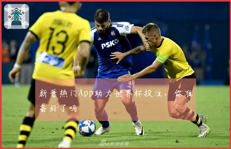新晋热门App助力世界杯投注，你准备好了吗
