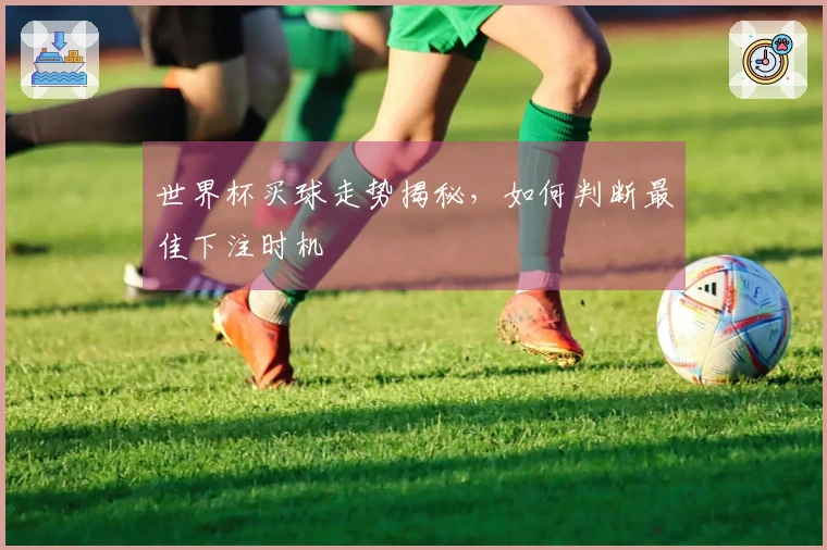 世界杯买球走势揭秘，如何判断最佳下注时机