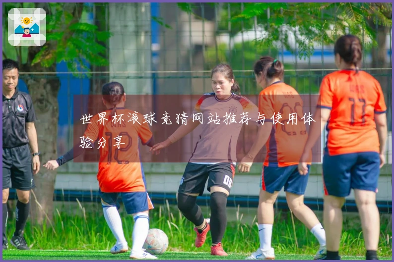 世界杯滚球竞猜网站推荐与使用体验分享