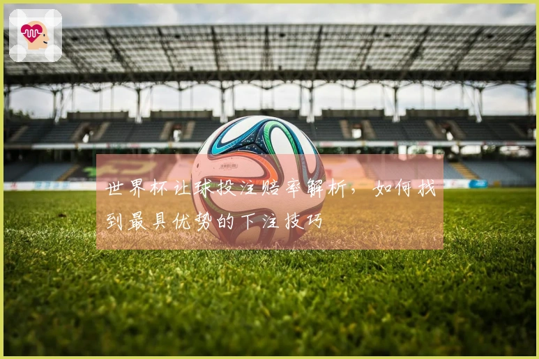 世界杯让球投注赔率解析，如何找到最具优势的下注技巧