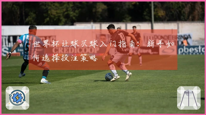 世界杯让球买球入门指南：新手如何选择投注策略