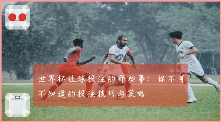 世界杯让球投注的那些事：你不可不知道的投注技巧与策略