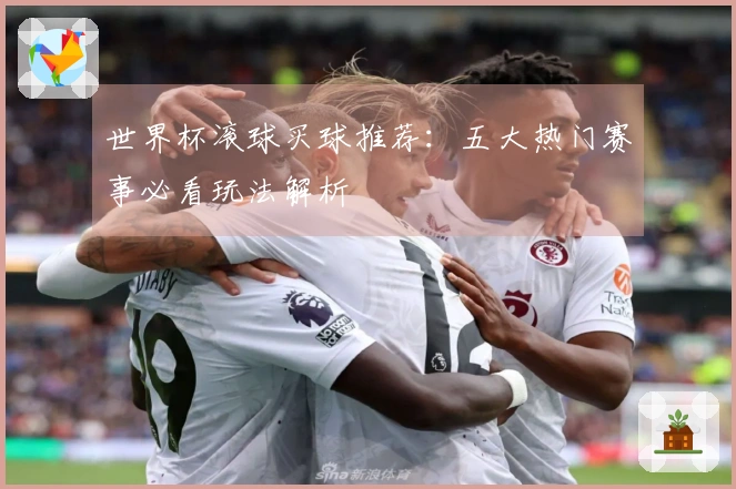 世界杯滚球买球推荐：五大热门赛事必看玩法解析