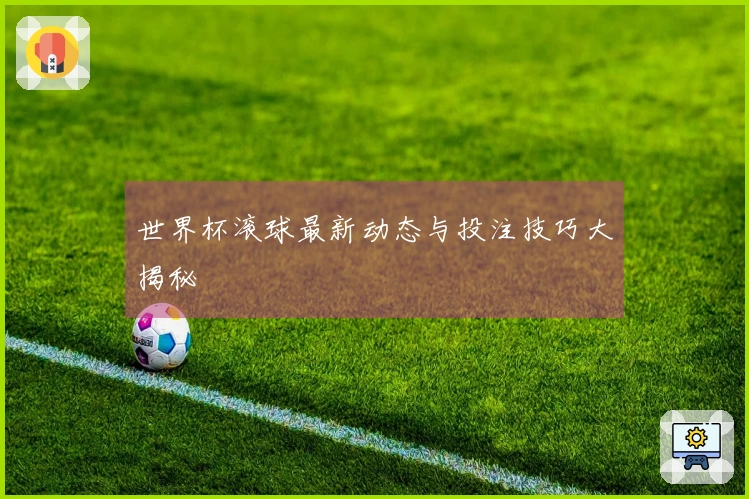 世界杯滚球最新动态与投注技巧大揭秘