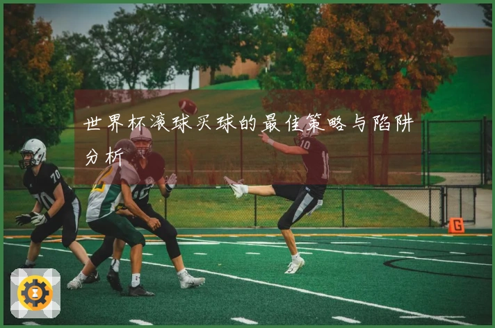 世界杯滚球买球的最佳策略与陷阱分析