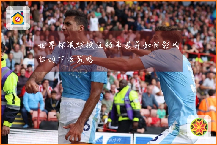 世界杯滚球投注赔率差异如何影响你的下注策略