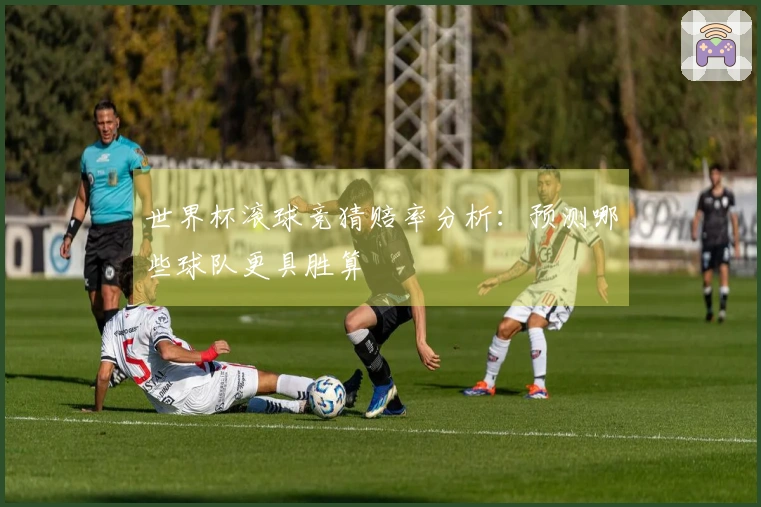 世界杯滚球竞猜赔率分析：预测哪些球队更具胜算