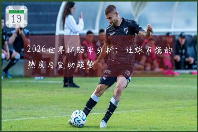 2026世界杯赔率分析：让球市场的热度与变动趋势