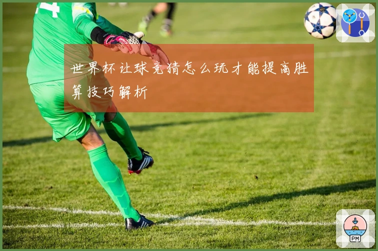 世界杯让球竞猜怎么玩才能提高胜算技巧解析