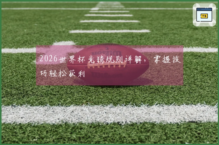 2026世界杯竞猜规则详解，掌握技巧轻松获利