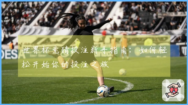 世界杯竞猜投注新手指南：如何轻松开始你的投注之旅