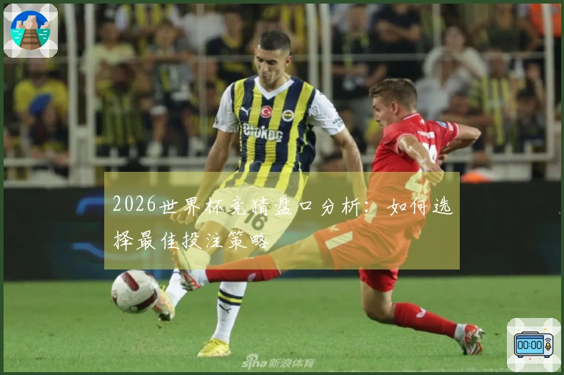 2026世界杯竞猜盘口分析：如何选择最佳投注策略