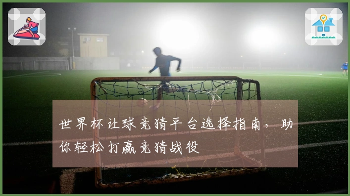 世界杯让球竞猜平台选择指南，助你轻松打赢竞猜战役
