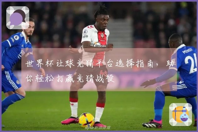 世界杯让球竞猜平台选择指南，助你轻松打赢竞猜战役