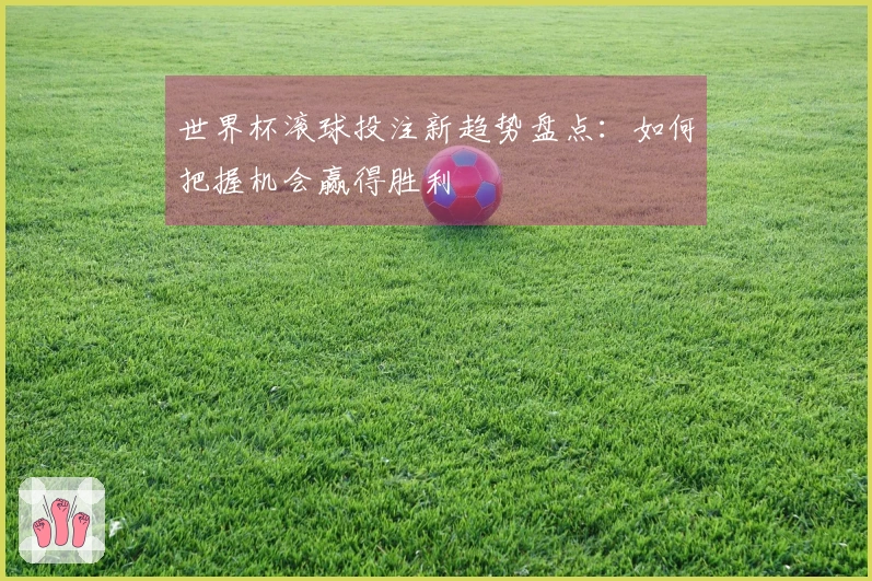 世界杯滚球投注新趋势盘点：如何把握机会赢得胜利