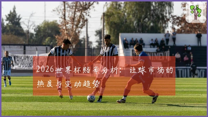 2026世界杯赔率分析：让球市场的热度与变动趋势