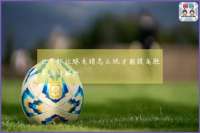 世界杯让球竞猜怎么玩才能提高胜算技巧解析