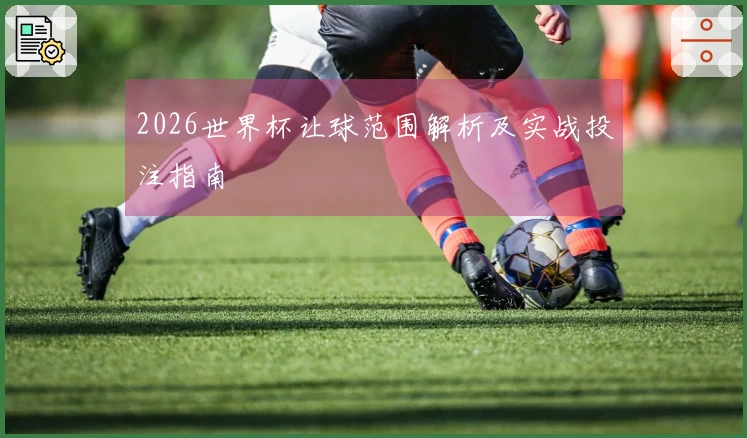 2026世界杯让球范围解析及实战投注指南