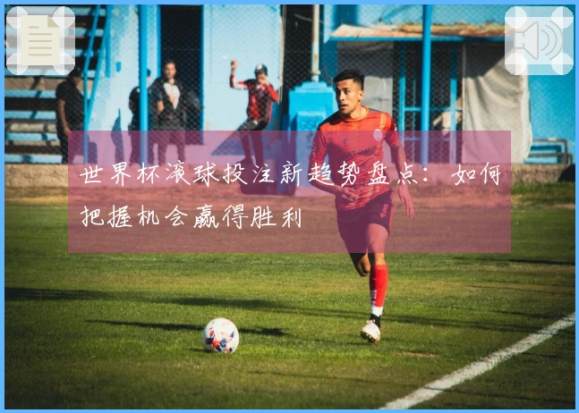 世界杯滚球投注新趋势盘点：如何把握机会赢得胜利