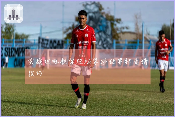 实战攻略教你轻松掌握世界杯竞猜技巧